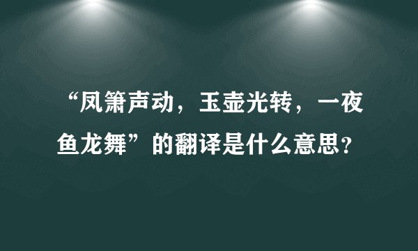 “凤箫声动，玉壶光转，一夜鱼龙舞”的翻译是什么意思？