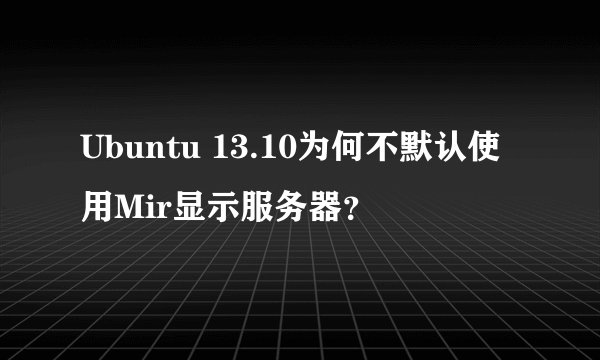 Ubuntu 13.10为何不默认使用Mir显示服务器？