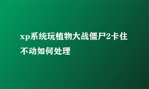 xp系统玩植物大战僵尸2卡住不动如何处理