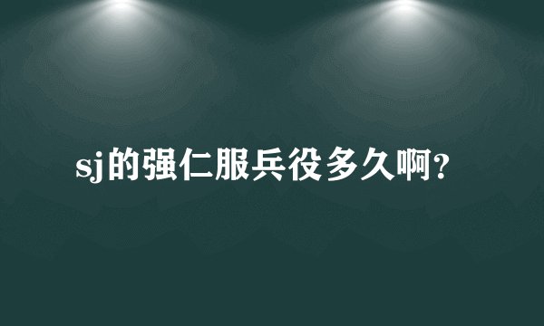 sj的强仁服兵役多久啊？
