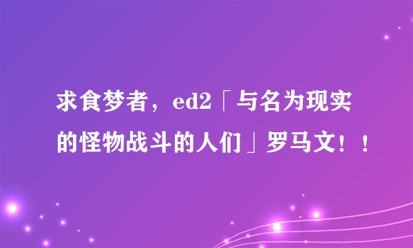 求食梦者，ed2「与名为现实的怪物战斗的人们」罗马文！！