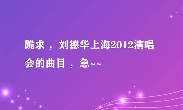 跪求 ，刘德华上海2012演唱会的曲目 ，急~~