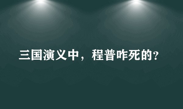三国演义中，程普咋死的？