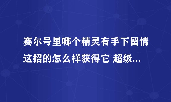 赛尔号里哪个精灵有手下留情这招的怎么样获得它 超级NoNo怎么样开通？