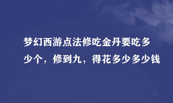 梦幻西游点法修吃金丹要吃多少个，修到九，得花多少多少钱