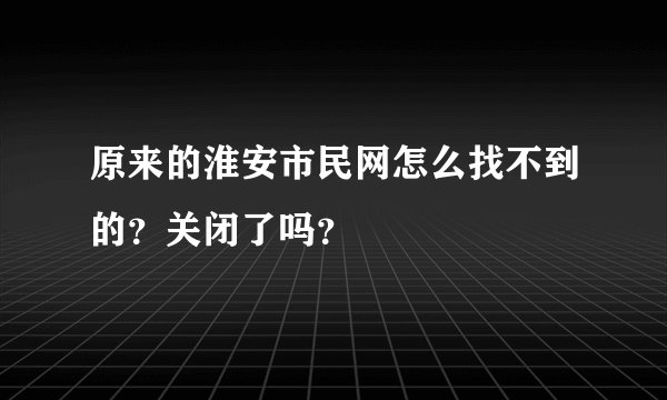 原来的淮安市民网怎么找不到的？关闭了吗？