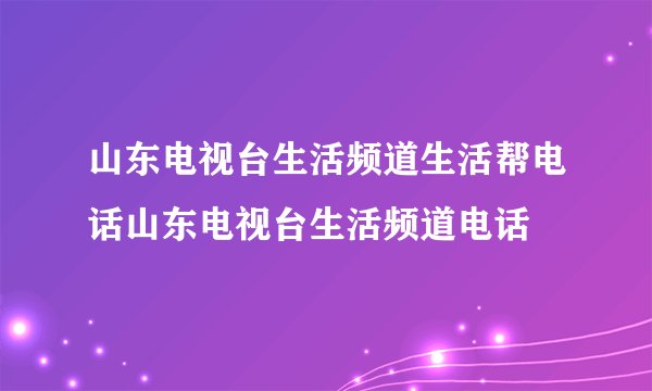 山东电视台生活频道生活帮电话山东电视台生活频道电话