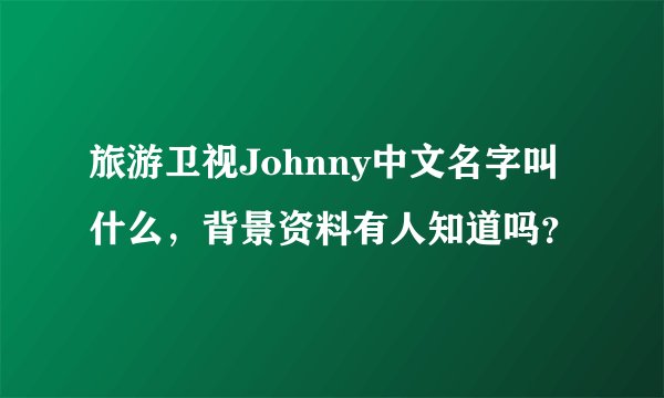 旅游卫视Johnny中文名字叫什么，背景资料有人知道吗？