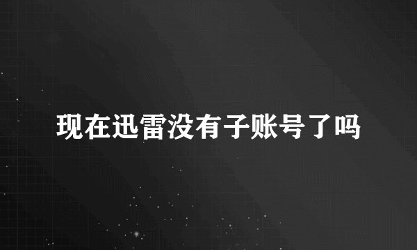 现在迅雷没有子账号了吗