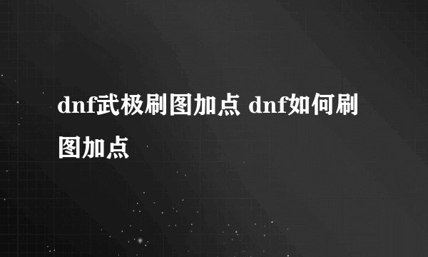 dnf武极刷图加点 dnf如何刷图加点