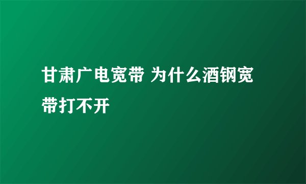 甘肃广电宽带 为什么酒钢宽带打不开