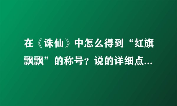 在《诛仙》中怎么得到“红旗飘飘”的称号？说的详细点，谢谢！