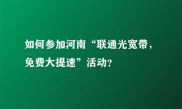如何参加河南“联通光宽带，免费大提速”活动？