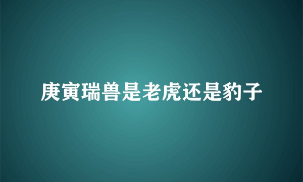 庚寅瑞兽是老虎还是豹子