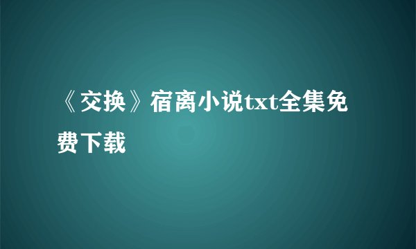 《交换》宿离小说txt全集免费下载