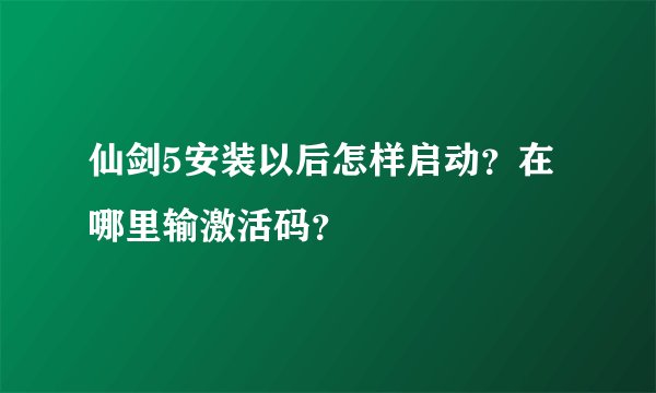 仙剑5安装以后怎样启动？在哪里输激活码？