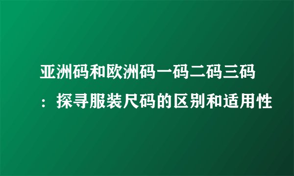 亚洲码和欧洲码一码二码三码：探寻服装尺码的区别和适用性