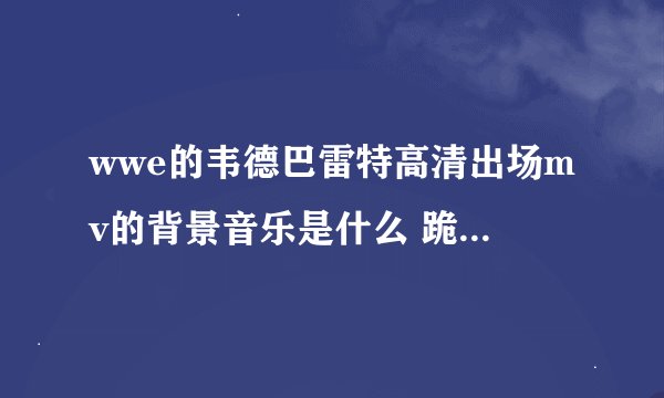wwe的韦德巴雷特高清出场mv的背景音乐是什么 跪求啊 本人没有邮箱 给个名 跪求大神啊