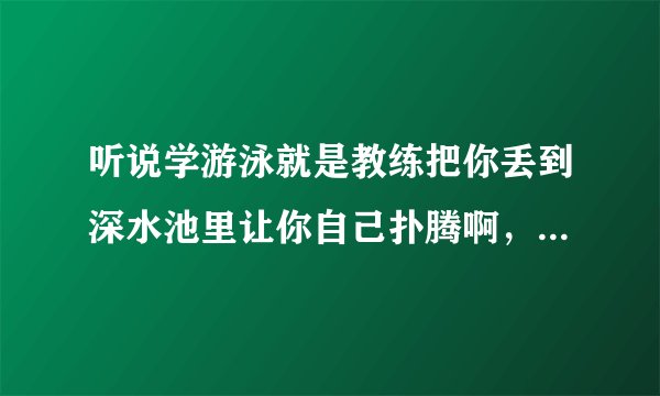 听说学游泳就是教练把你丢到深水池里让你自己扑腾啊，太恐怖了吧，时不时真的啊，我都吓到了。