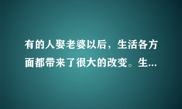 有的人娶老婆以后，生活各方面都带来了很大的改变。生活真的是，比以前好太多了？