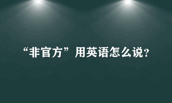 “非官方”用英语怎么说？