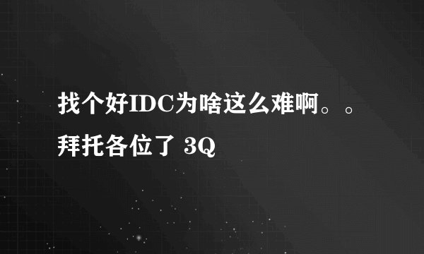 找个好IDC为啥这么难啊。。拜托各位了 3Q