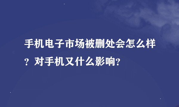 手机电子市场被删处会怎么样？对手机又什么影响？