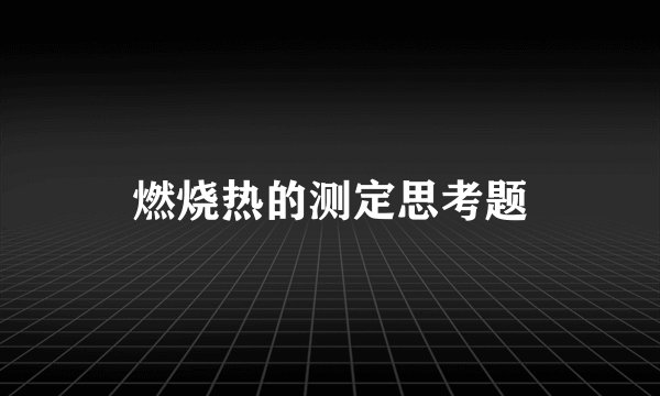 燃烧热的测定思考题