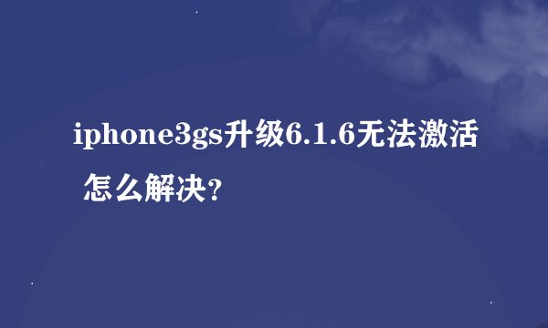 iphone3gs升级6.1.6无法激活 怎么解决？