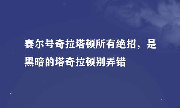赛尔号奇拉塔顿所有绝招，是黑暗的塔奇拉顿别弄错