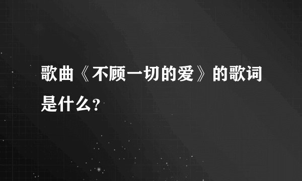 歌曲《不顾一切的爱》的歌词是什么？