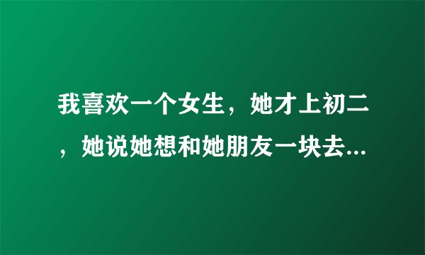我喜欢一个女生，她才上初二，她说她想和她朋友一块去我家里睡，我能不能和她发生内个，发生能成女友吗？