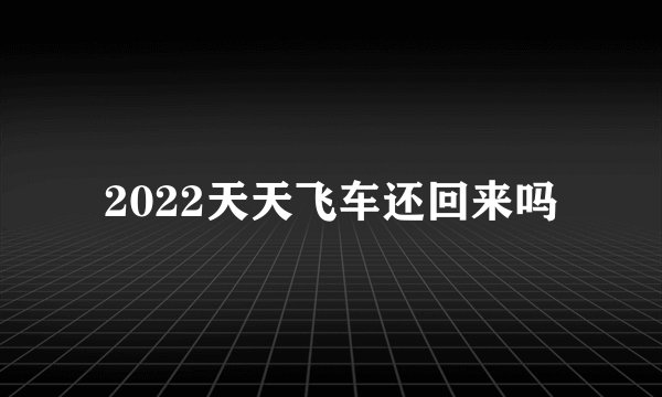 2022天天飞车还回来吗