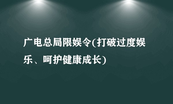 广电总局限娱令(打破过度娱乐、呵护健康成长)