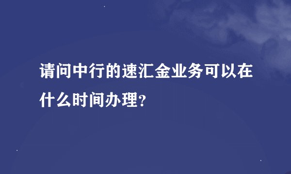 请问中行的速汇金业务可以在什么时间办理？