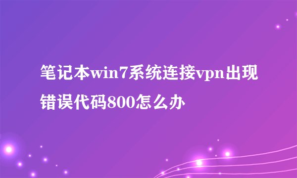 笔记本win7系统连接vpn出现错误代码800怎么办