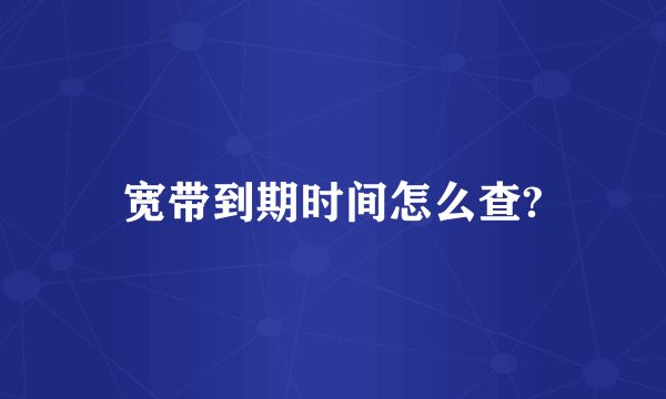 宽带到期时间怎么查?