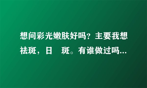想问彩光嫩肤好吗？主要我想祛斑，日嗮斑。有谁做过吗？会不会反弹复发的？或者对皮肤造成伤害？因为医院