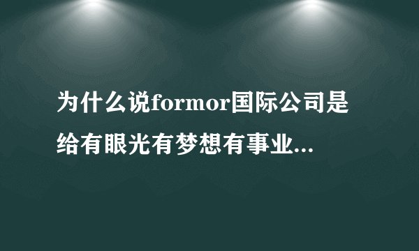 为什么说formor国际公司是给有眼光有梦想有事业心的人的一个平台