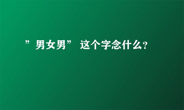 ”男女男” 这个字念什么？