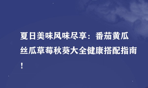 夏日美味风味尽享：番茄黄瓜丝瓜草莓秋葵大全健康搭配指南！