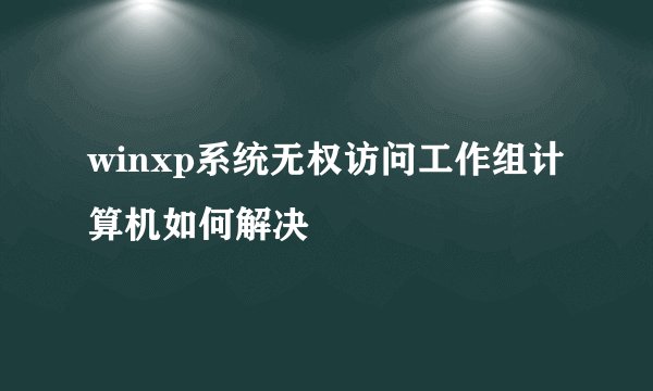 winxp系统无权访问工作组计算机如何解决