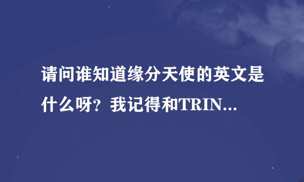 请问谁知道缘分天使的英文是什么呀？我记得和TRINAG什么的有点象．急