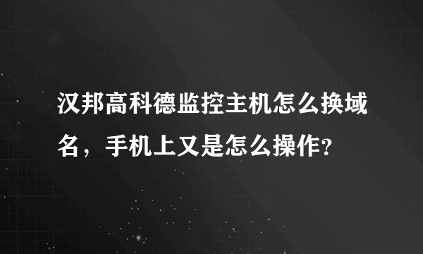 汉邦高科德监控主机怎么换域名，手机上又是怎么操作？