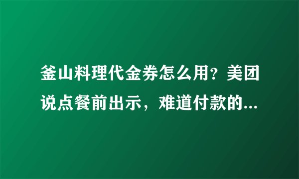 釜山料理代金券怎么用？美团说点餐前出示，难道付款的时候用就不行嘛？