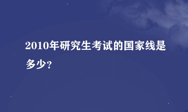 2010年研究生考试的国家线是多少?