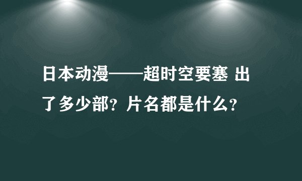 日本动漫——超时空要塞 出了多少部？片名都是什么？