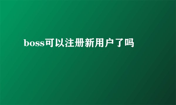boss可以注册新用户了吗