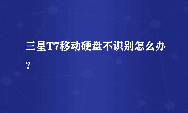 三星T7移动硬盘不识别怎么办？