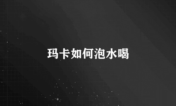 玛卡如何泡水喝